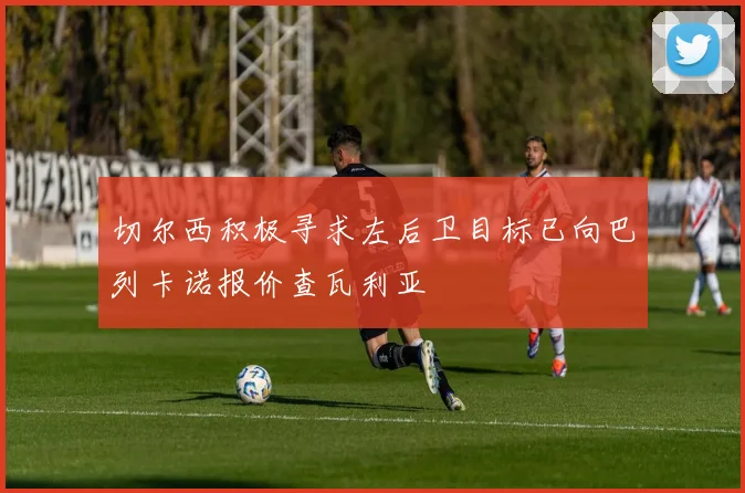 切尔西积极寻求左后卫目标已向巴列卡诺报价查瓦利亚