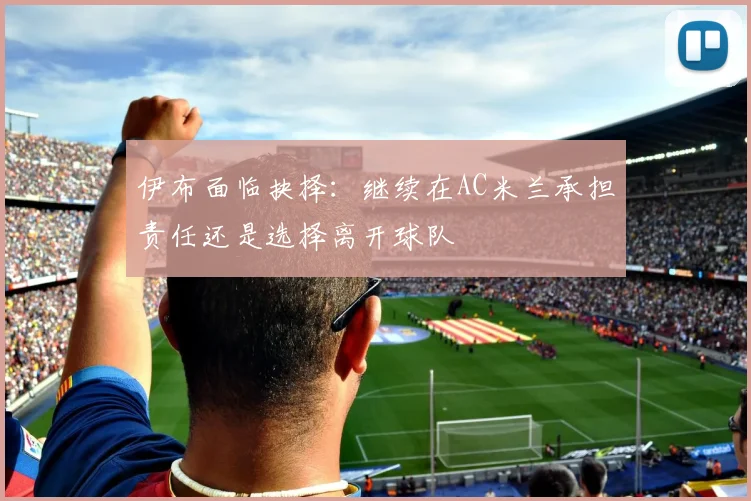 伊布面临抉择：继续在AC米兰承担责任还是选择离开球队