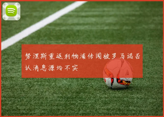 努涅斯重返利物浦传闻被罗马诺否认消息源均不实