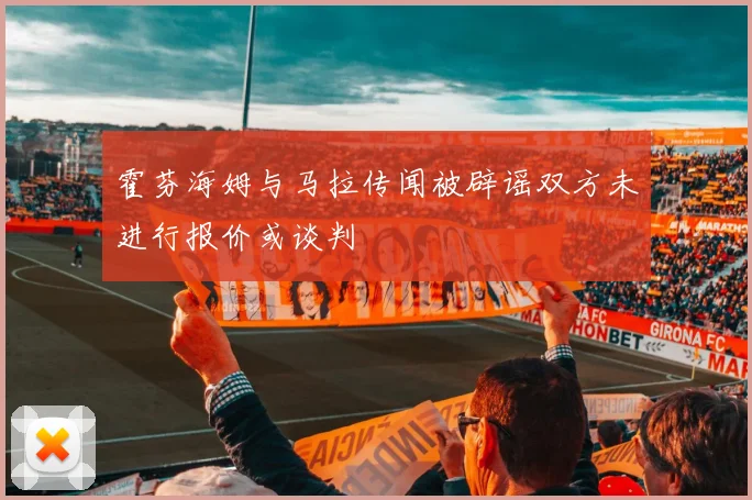霍芬海姆与马拉传闻被辟谣双方未进行报价或谈判