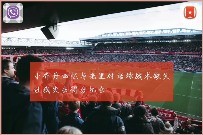 小乔丹回忆与老里对话称战术缺失让我失去得分机会