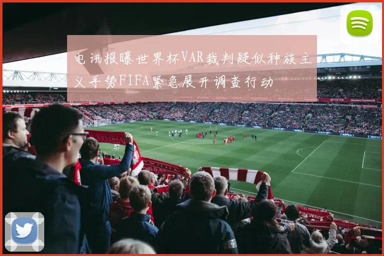 电讯报曝世界杯VAR裁判疑似种族主义手势FIFA紧急展开调查行动