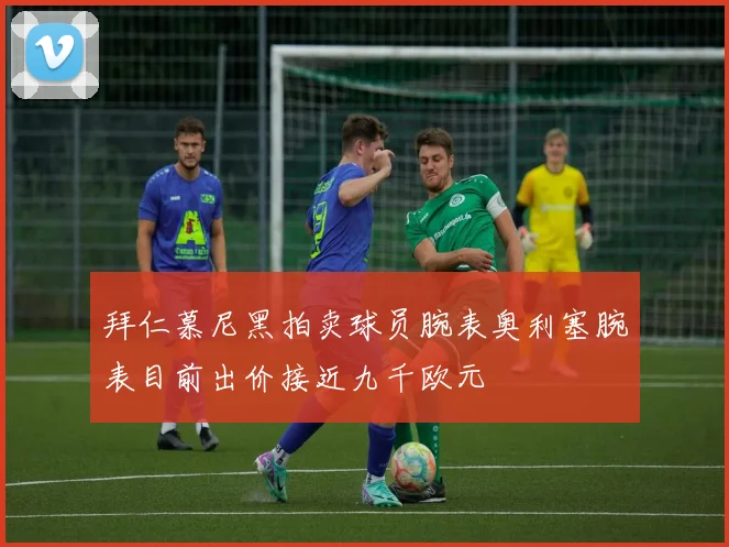 拜仁慕尼黑拍卖球员腕表奥利塞腕表目前出价接近九千欧元