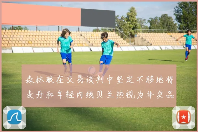 森林狼在交易谈判中坚定不移地将麦丹和年轻内线贝兰热视为非卖品
