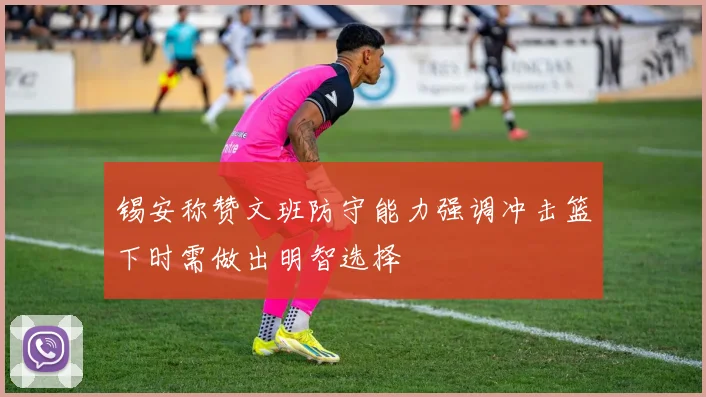 锡安称赞文班防守能力强调冲击篮下时需做出明智选择