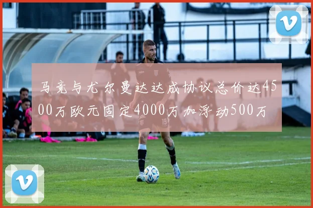 马竞与尤尔曼达达成协议总价达4500万欧元固定4000万加浮动500万