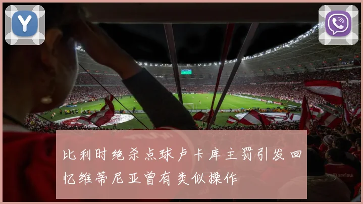 比利时绝杀点球卢卡库主罚引发回忆维蒂尼亚曾有类似操作