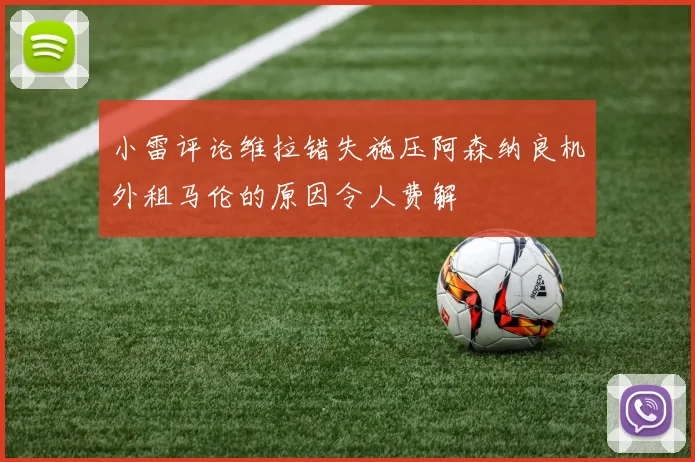 小雷评论维拉错失施压阿森纳良机外租马伦的原因令人费解