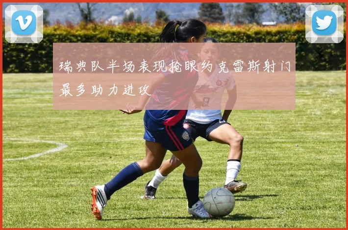 瑞典队半场表现抢眼约克雷斯射门最多助力进攻